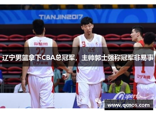 辽宁男篮拿下CBA总冠军，主帅郭士强称冠军非易事