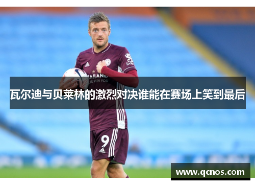 瓦尔迪与贝莱林的激烈对决谁能在赛场上笑到最后